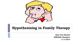 Hypothesizing in Family Therapy 
Shari Tess Mathew 
NIMHANS, Bangalore 
11.11.2014 
 