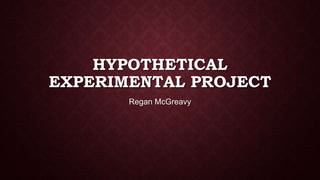 HYPOTHETICAL
EXPERIMENTAL PROJECT
Regan McGreavy

 