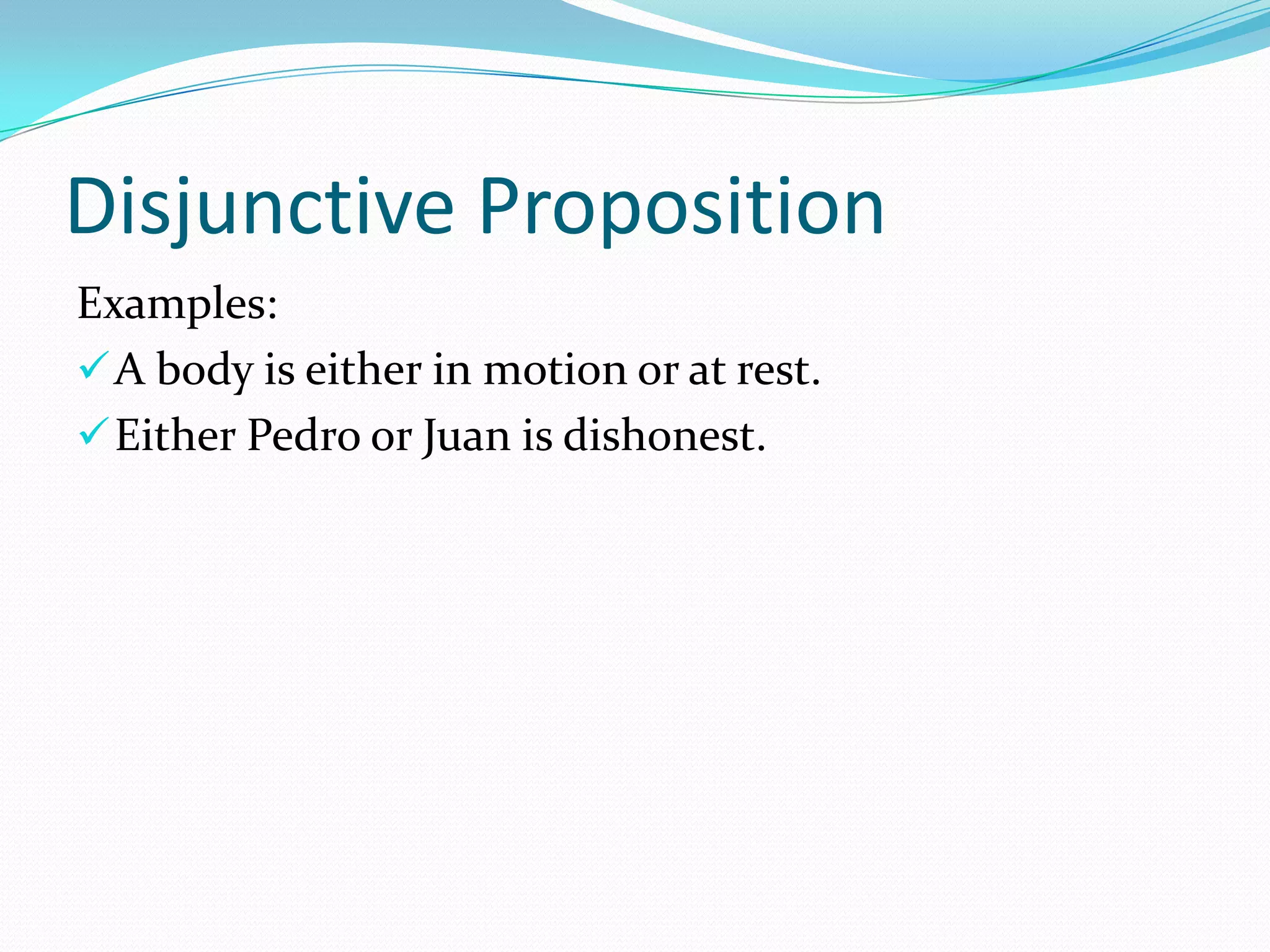 Disjunctive Proposition
Examples:
A body is either in motion or at rest.
Either Pedro or Juan is dishonest.
 