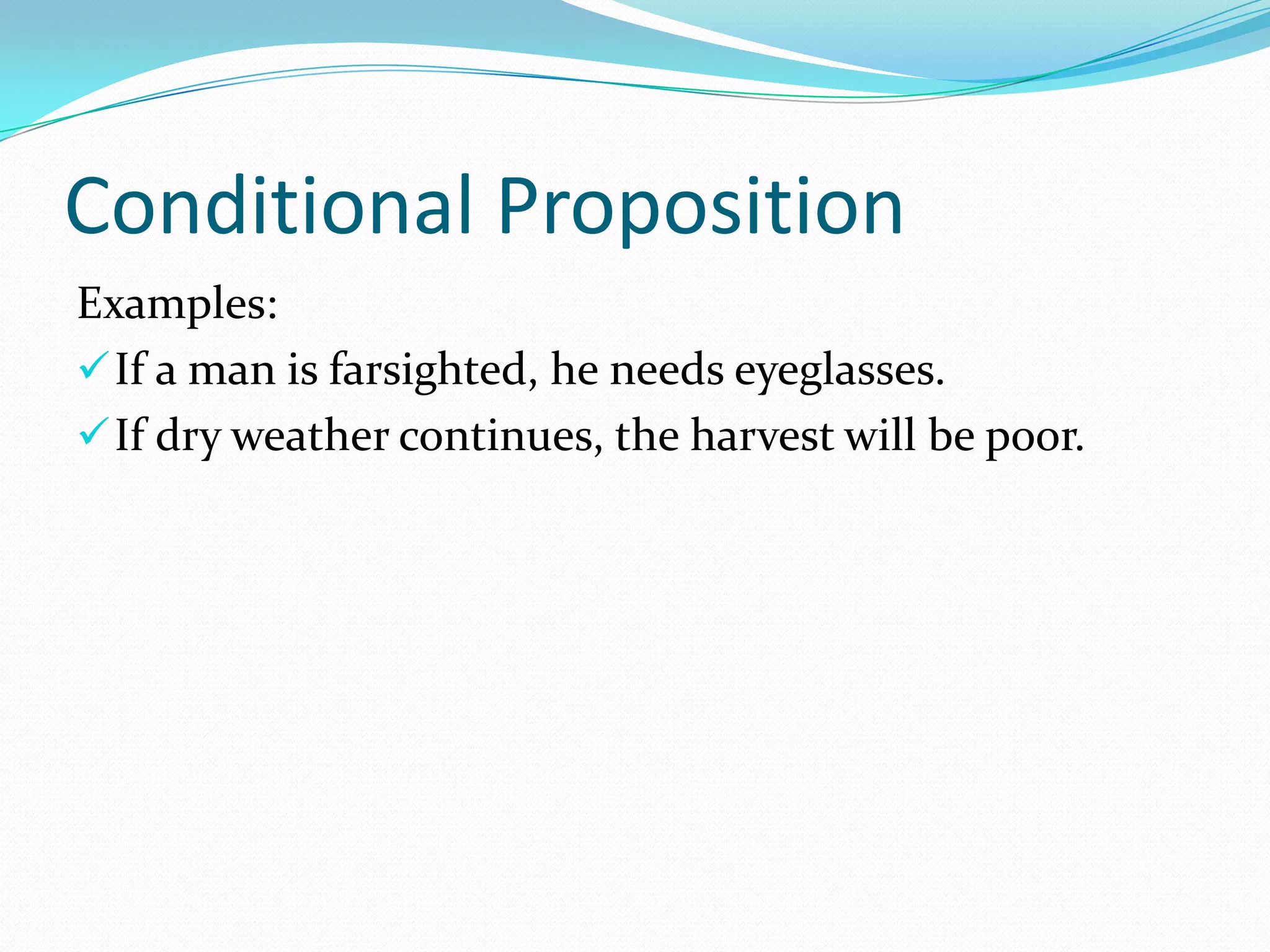 Conditional Proposition
Examples:
If a man is farsighted, he needs eyeglasses.
If dry weather continues, the harvest will be poor.
 