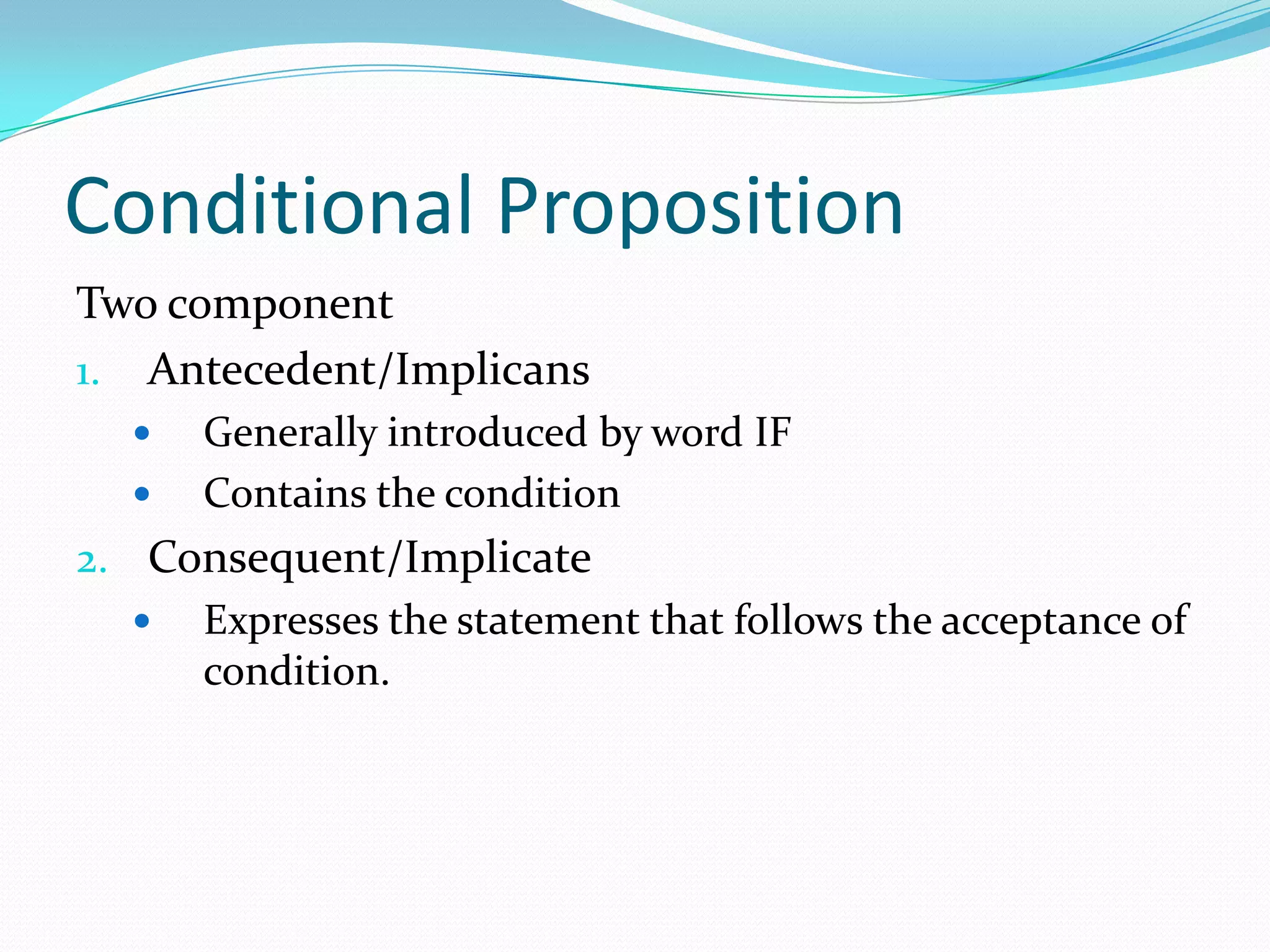 Conditional Proposition
Two component
1. Antecedent/Implicans
 Generally introduced by word IF
 Contains the condition
2. Consequent/Implicate
 Expresses the statement that follows the acceptance of
condition.
 