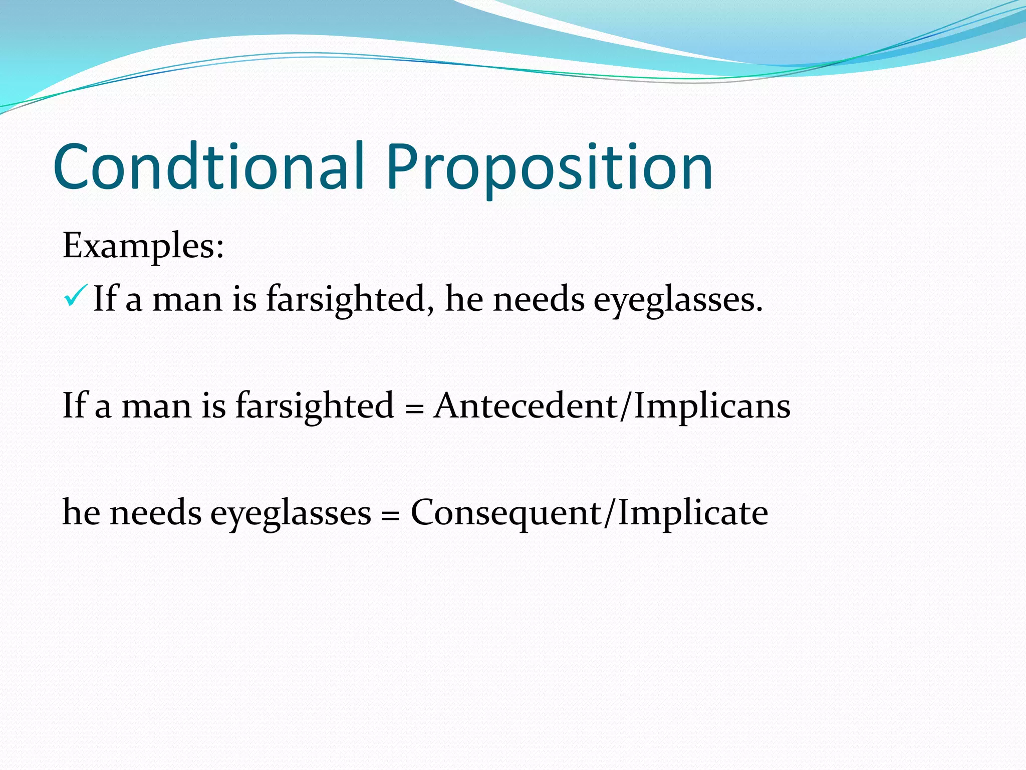 Condtional Proposition
Examples:
If a man is farsighted, he needs eyeglasses.
If a man is farsighted = Antecedent/Implicans
he needs eyeglasses = Consequent/Implicate
 