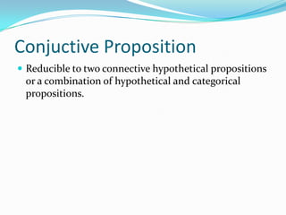 Conjuctive Proposition
 Reducible to two connective hypothetical propositions
or a combination of hypothetical and categorical
propositions.
 