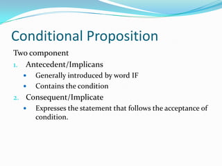 Conditional Proposition
Two component
1. Antecedent/Implicans
 Generally introduced by word IF
 Contains the condition
2. Consequent/Implicate
 Expresses the statement that follows the acceptance of
condition.
 