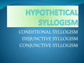 CONDITIONAL SYLLOGISM
DISJUNCTIVE SYLLOGISM
CONJUNCTIVE SYLLOGISM
 