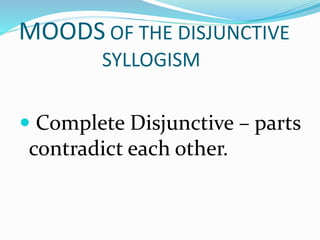 MOODS OF THE DISJUNCTIVE
SYLLOGISM
 Complete Disjunctive – parts
contradict each other.
 