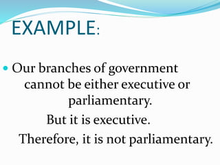 EXAMPLE:
 Our branches of government
cannot be either executive or
parliamentary.
But it is executive.
Therefore, it is not parliamentary.
 