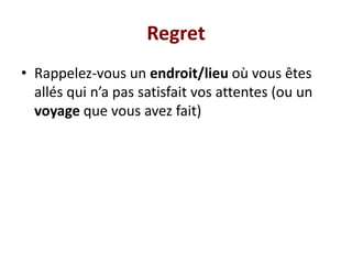 Regret
• Rappelez-vous un endroit/lieu où vous êtes
allés qui n’a pas satisfait vos attentes (ou un
voyage que vous avez fait)
 