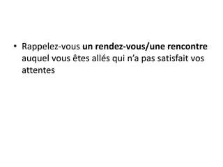• Rappelez-vous un rendez-vous/une rencontre
auquel vous êtes allés qui n’a pas satisfait vos
attentes
 
