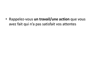 • Rappelez-vous un travail/une action que vous
avez fait qui n’a pas satisfait vos attentes
 