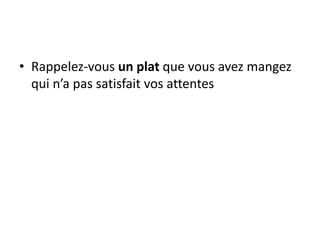 • Rappelez-vous un plat que vous avez mangez
qui n’a pas satisfait vos attentes
 