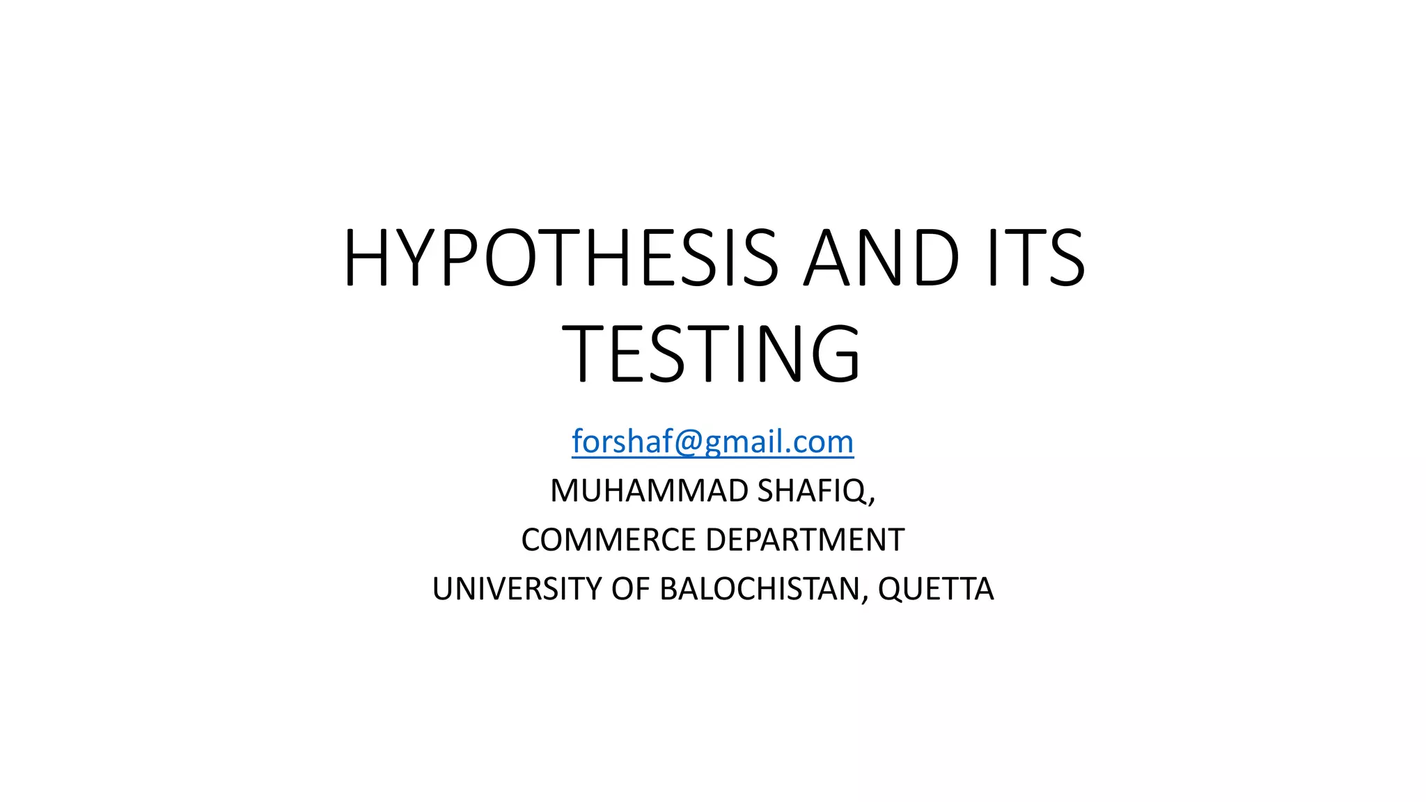 HYPOTHESIS AND ITS
TESTING
forshaf@gmail.com
MUHAMMAD SHAFIQ,
COMMERCE DEPARTMENT
UNIVERSITY OF BALOCHISTAN, QUETTA
 