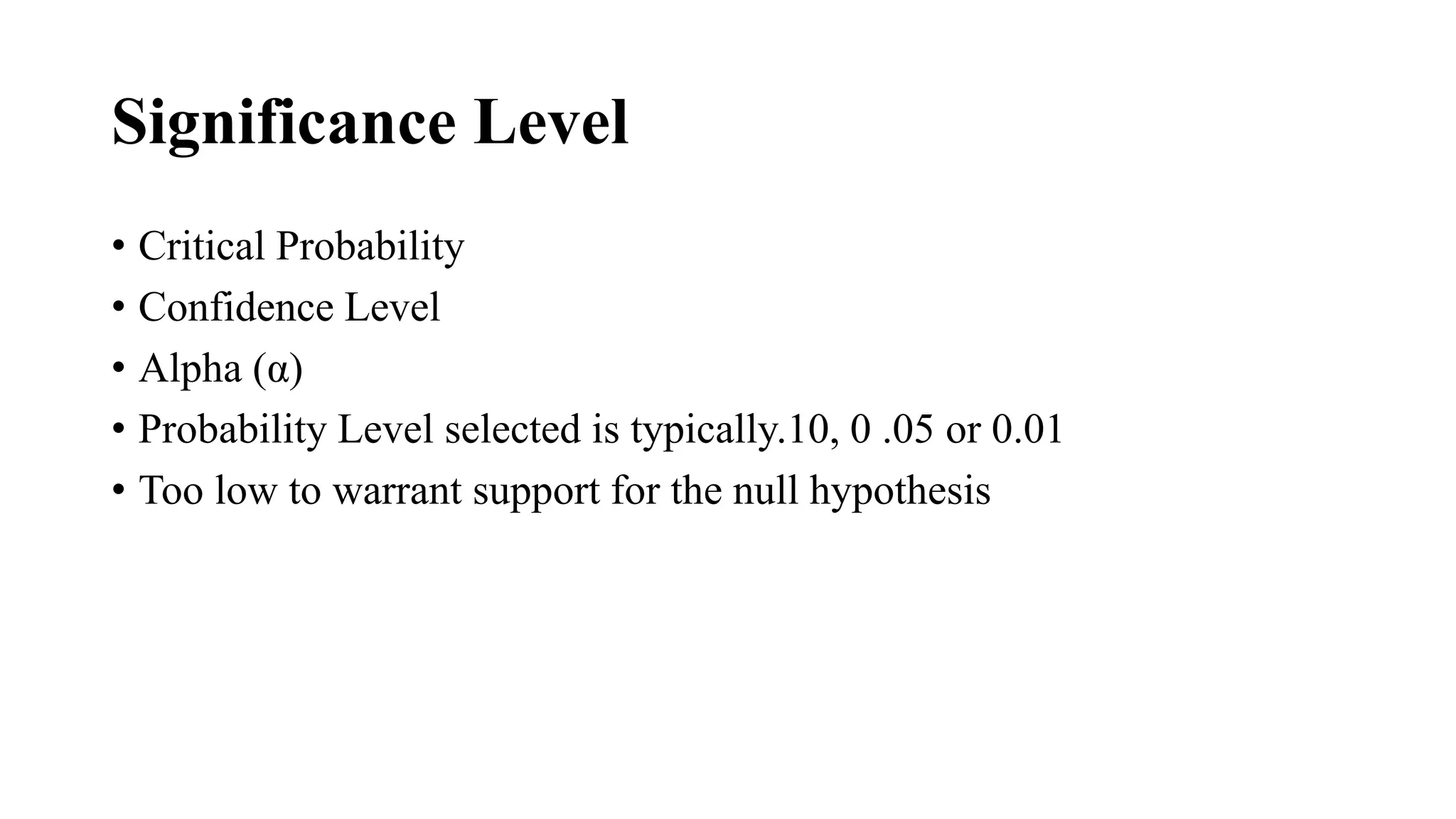 Significance Level
• Critical Probability
• Confidence Level
• Alpha (α)
• Probability Level selected is typically.10, 0 .05 or 0.01
• Too low to warrant support for the null hypothesis
 