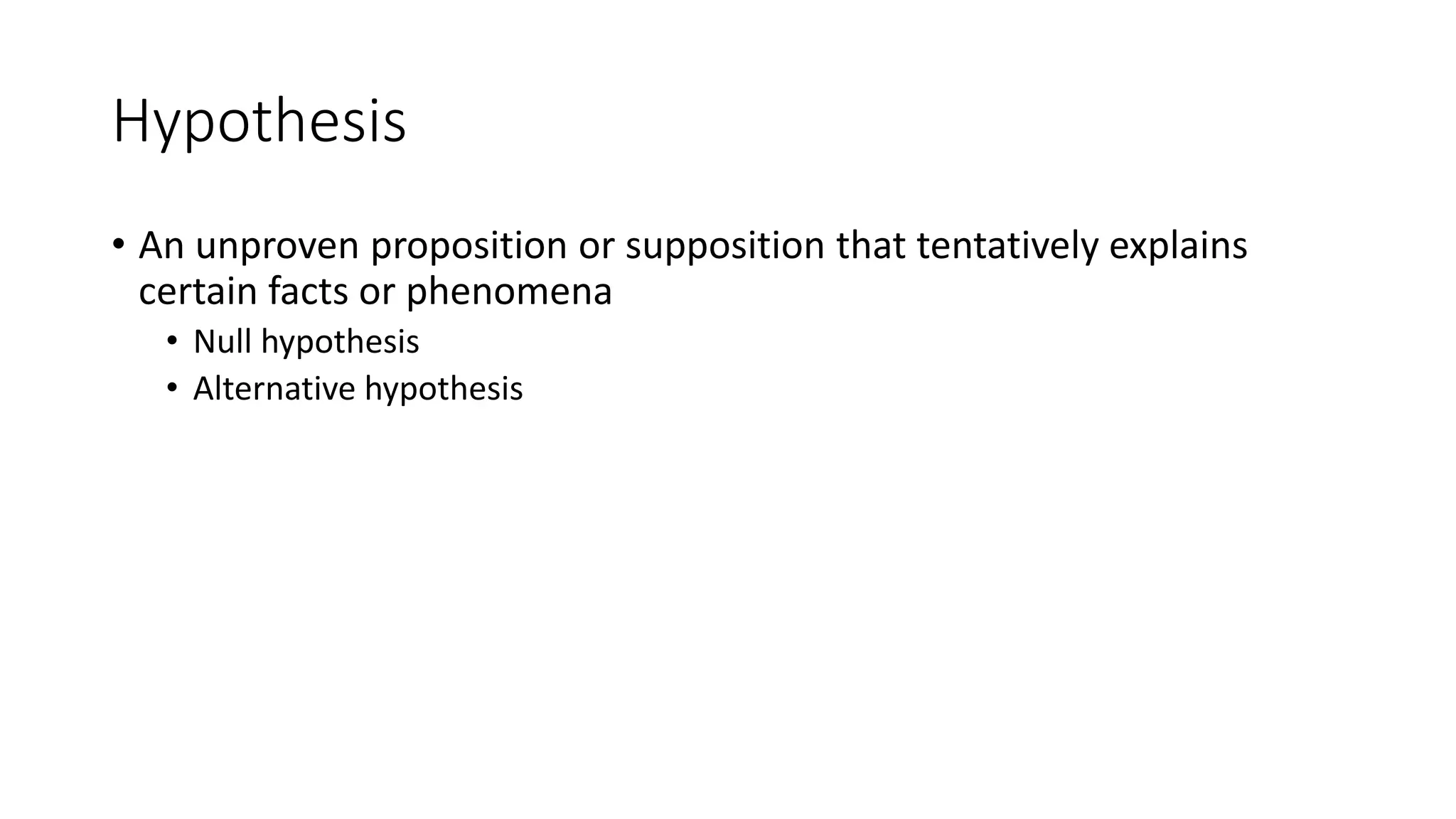 Hypothesis
• An unproven proposition or supposition that tentatively explains
certain facts or phenomena
• Null hypothesis
• Alternative hypothesis
 