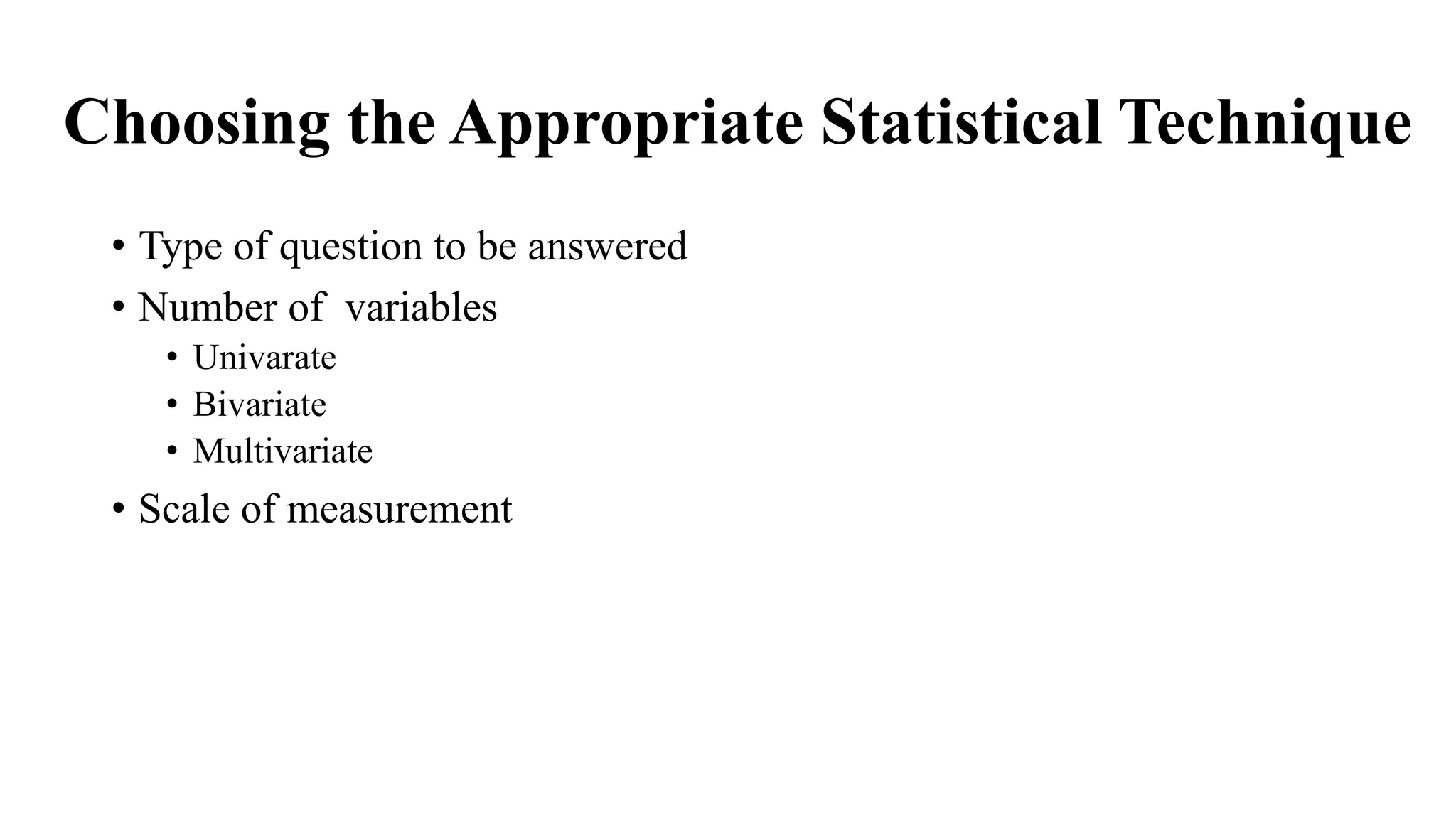 Choosing the Appropriate Statistical Technique
• Type of question to be answered
• Number of variables
• Univarate
• Bivariate
• Multivariate
• Scale of measurement
 