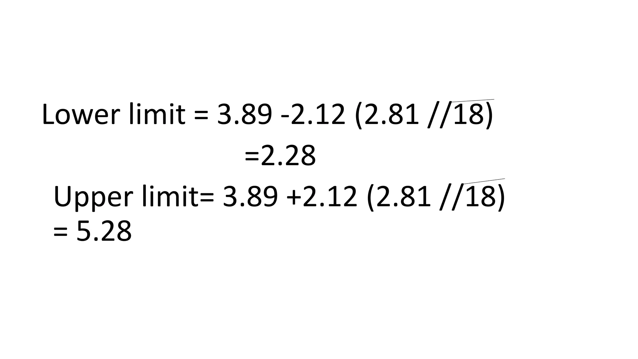 Lower limit = 3.89 -2.12 (2.81 //18)
=2.28
Upper limit= 3.89 +2.12 (2.81 //18)
= 5.28
 
