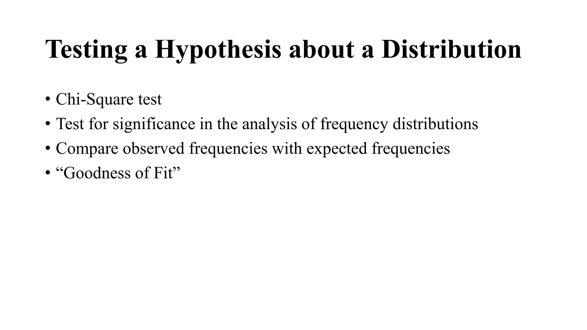 Testing a Hypothesis about a Distribution
• Chi-Square test
• Test for significance in the analysis of frequency distributions
• Compare observed frequencies with expected frequencies
• “Goodness of Fit”
 