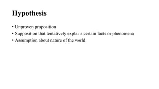 Hypothesis
• Unproven proposition
• Supposition that tentatively explains certain facts or phenomena
• Assumption about nature of the world
 
