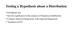Testing a Hypothesis about a Distribution
• Chi-Square test
• Test for significance in the analysis of frequency distributions
• Compare observed frequencies with expected frequencies
• “Goodness of Fit”
 