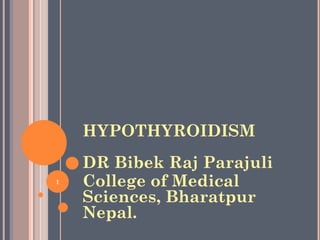 HYPOTHYROIDISM
DR Bibek Raj Parajuli
College of Medical
Sciences, Bharatpur
Nepal.
1
 