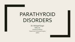 PARATHYROID
DISORDERS
Dr. Nilutpal Gogoi
MBBS, MS.
Assistant Professor,
Department of General Surgery
GMCH
 