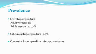  Overt hypothyroidism
Adult women : 2%
Adult men : 0.1 to 0.2%
 Subclinical hypothyroidism : 9.5%
 Congenital hypothyroidism : 1 in 3500 newborns
Prevalence
 