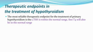 Therapeutic endpoints in
the treatment of hypothyroidism
 The most reliable therapeutic endpoint for the treatment of primary
hypothyroidism is the s.TSH is within the normal range, free T4 will also
be in the normal range
 