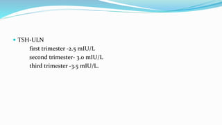  TSH-ULN
first trimester -2.5 mIU/L
second trimester- 3.0 mIU/L
third trimester -3.5 mIU/L.
 