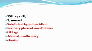  TSH > 5 mIU/L
 T4 normal
 Subclinical hypothyroidism
 Recovery phase of non-T illness
 Old age
 Adrenal insufficiency
 obesity
 
