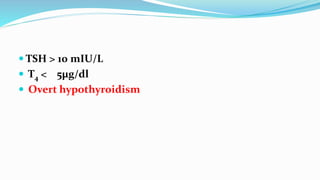  TSH > 10 mIU/L
 T4 < 5µg/dl
 Overt hypothyroidism
 