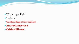  TSH <0.5 mU/L
 T4-Low
 Central hypothyroidism
 Anorexia nervosa
 Critical illness
 