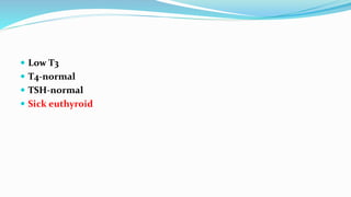  Low T3
 T4-normal
 TSH-normal
 Sick euthyroid
 