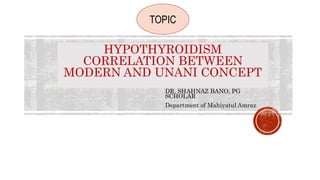 HYPOTHYROIDISM
CORRELATION BETWEEN
MODERN AND UNANI CONCEPT
DR. SHAHNAZ BANO, PG
SCHOLAR
Department of Mahiyatul Amraz
TOPIC
 