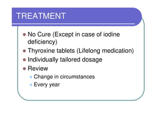 TREATMENT

  No Cure (Except in case of iodine
  deficiency)
  Thyroxine tablets (Lifelong medication)
  Individually tailored dosage
  Review
    Change in circumstances
    Every year
 