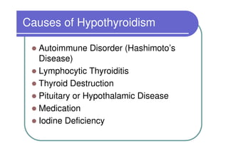 Causes of Hypothyroidism

  Autoimmune Disorder (Hashimoto’s
  Disease)
  Lymphocytic Thyroiditis
  Thyroid Destruction
  Pituitary or Hypothalamic Disease
  Medication
  Iodine Deficiency
 