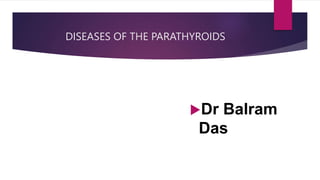 DISEASES OF THE PARATHYROIDS
Dr Balram
Das
 