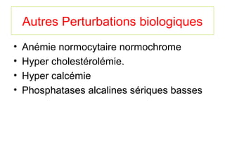 Autres Perturbations biologiques
•   Anémie normocytaire normochrome
•   Hyper cholestérolémie.
•   Hyper calcémie
•   Phosphatases alcalines sériques basses
 