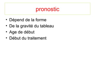 pronostic
•   Dépend de la forme
•   De la gravité du tableau
•   Age de début
•   Début du traitement
 