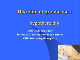 Thyroide et grossesse :

           hypothyroidie
         Jean-Louis Schlienger
Service de Médecine Interne et Nutrition
     CHU Strasbourg Hautepierre
 