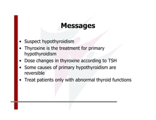 Messages

• Suspect hypothyroidism
• Thyroxine is the treatment for primary
  hypothyroidism
• Dose changes in thyroxine according to TSH
• Some causes of primary hypothyroidism are
  reversible
• Treat patients only with abnormal thyroid functions
 
