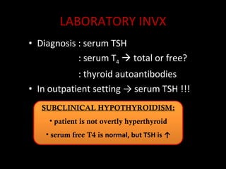 LABORATORY INVX Diagnosis : serum TSH   : serum T 4     total or free?   : thyroid autoantibodies In outpatient setting -> serum TSH !!! SUBCLINICAL HYPOTHYROIDISM: patient is not overtly hyperthyroid serum free T4 is  normal, but TSH is ↑ 