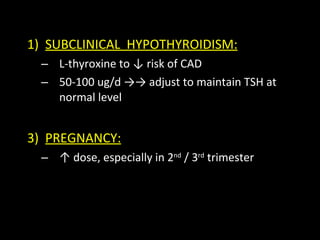 SUBCLINICAL  HYPOTHYROIDISM: L-thyroxine to ↓ risk of CAD 50-100 ug/d ->-> adjust to maintain TSH at normal level PREGNANCY: ↑  dose, especially in 2 nd  / 3 rd  trimester 