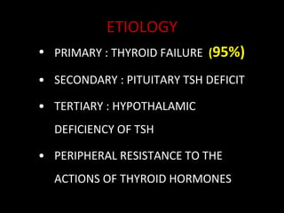 ETIOLOGY PRIMARY : THYROID FAILURE  ( 95%) SECONDARY : PITUITARY TSH DEFICIT TERTIARY : HYPOTHALAMIC DEFICIENCY OF TSH PERIPHERAL RESISTANCE TO THE ACTIONS OF THYROID HORMONES 