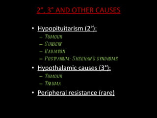 2°, 3° AND OTHER CAUSES Hypopituitarism (2°): Tumour Surgery Radiation  Postpartum: Sheehan’s syndrome Hypothalamic causes (3°): Tumour Trauma Peripheral resistance (rare) 