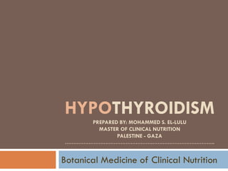 HYPOTHYROIDISM
        PREPARED BY: MOHAMMED S. EL-LULU
          MASTER OF CLINICAL NUTRITION
                PALESTINE - GAZA
……………………………………………………………………………..


Botanical Medicine of Clinical Nutrition
 