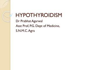 HYPOTHYROIDISM
Dr Prabhat Agarwal
Asst Prof, P.G. Dept of Medicine,
S.N.M.C.Agra
 