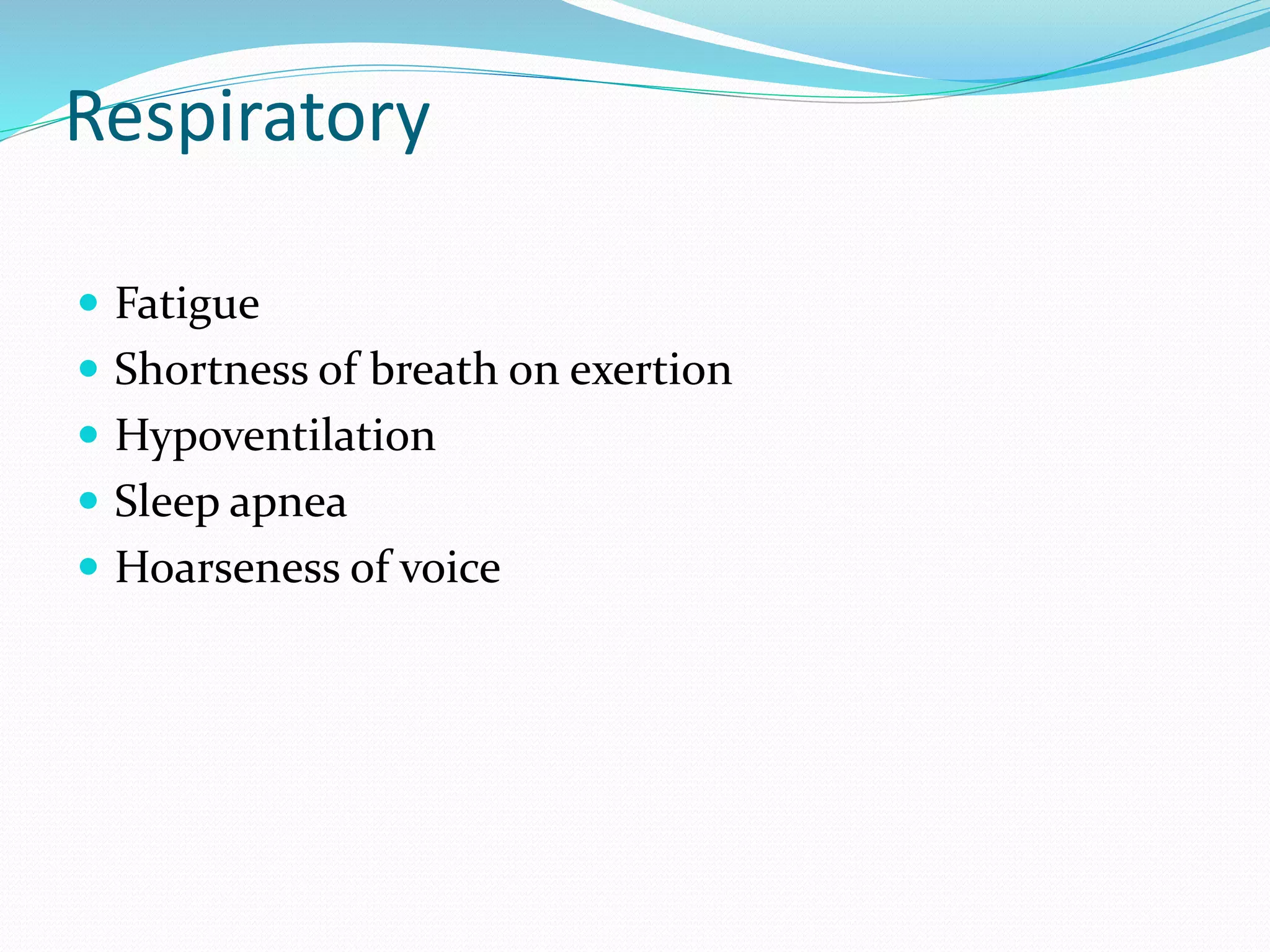 Respiratory
 Fatigue
 Shortness of breath on exertion
 Hypoventilation
 Sleep apnea
 Hoarseness of voice
 