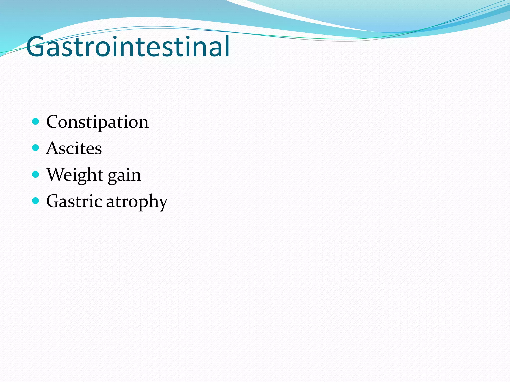 Gastrointestinal
 Constipation
 Ascites
 Weight gain
 Gastric atrophy
 