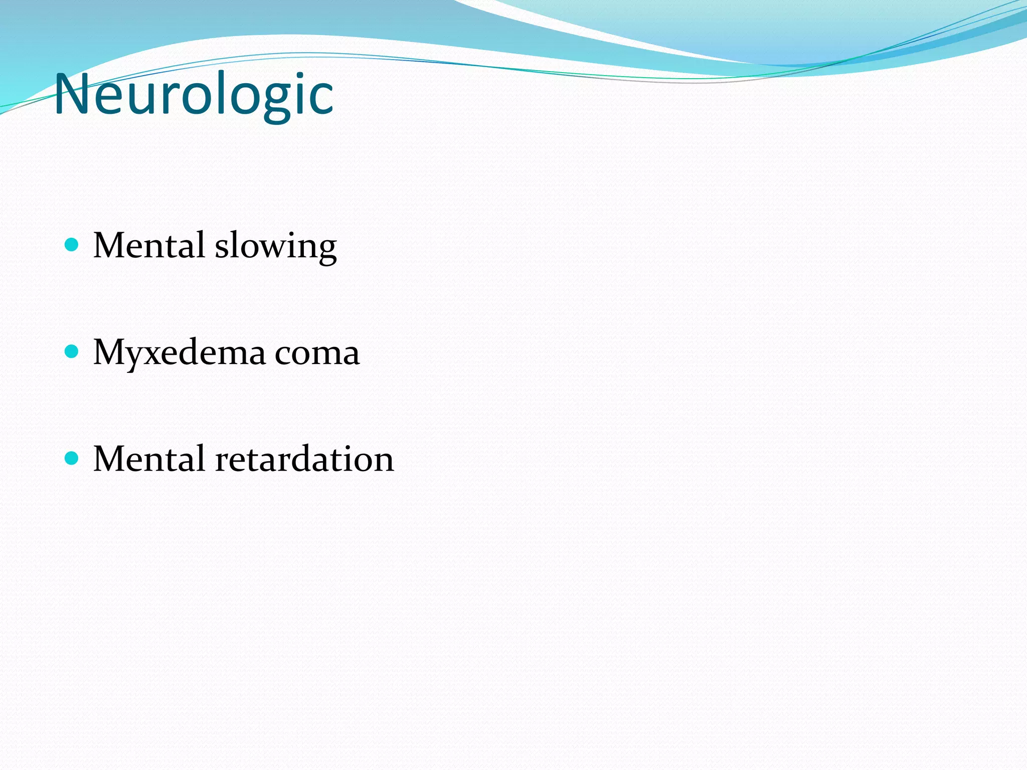 Neurologic
 Mental slowing
 Myxedema coma
 Mental retardation
 