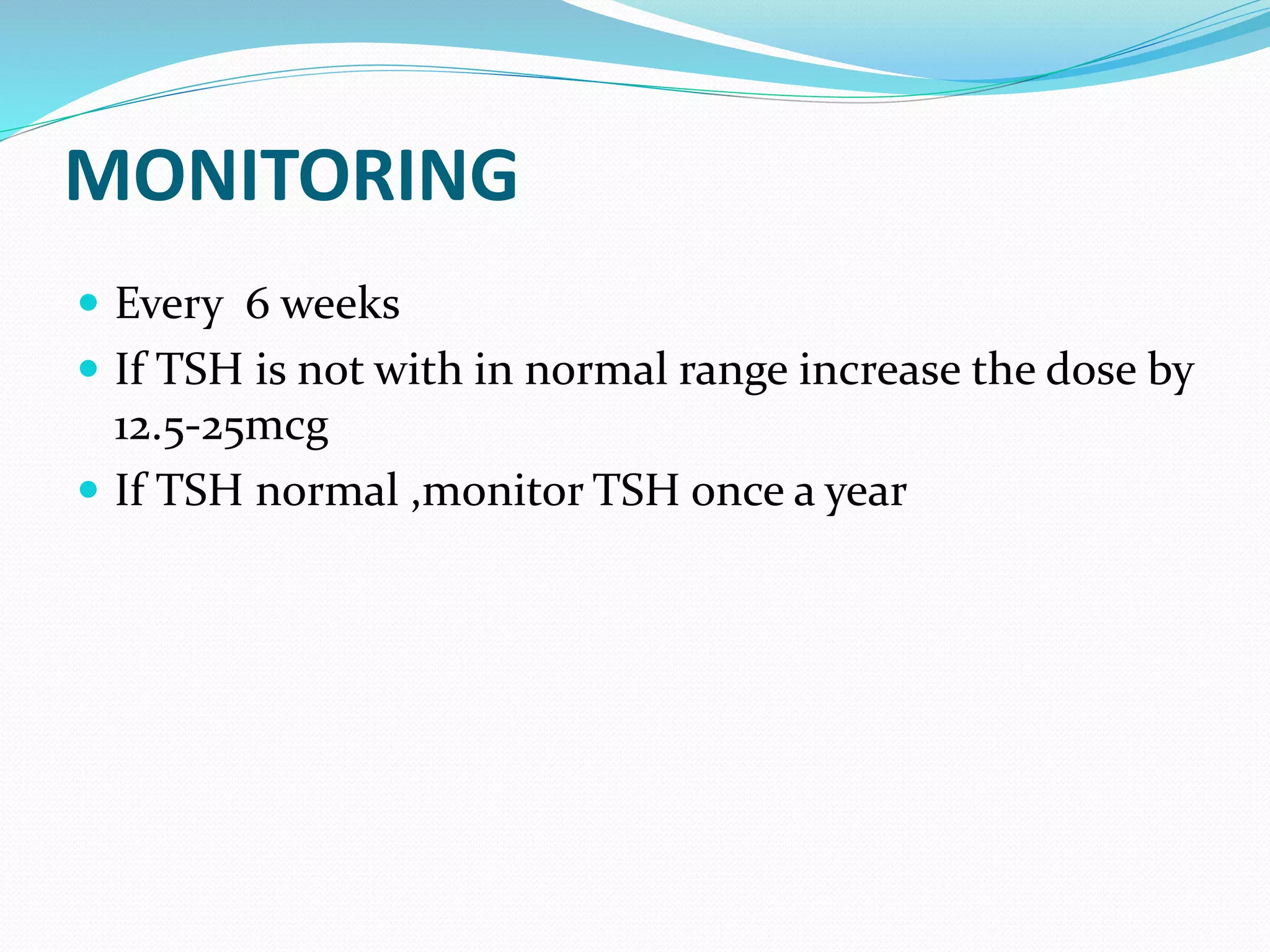 MONITORING
 Every 6 weeks
 If TSH is not with in normal range increase the dose by
12.5-25mcg
 If TSH normal ,monitor TSH once a year
 